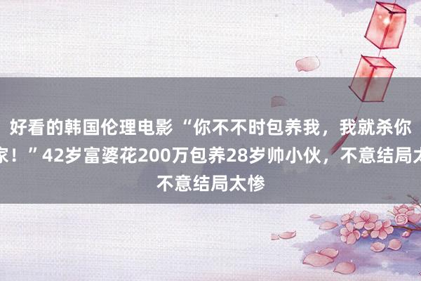 好看的韩国伦理电影 “你不不时包养我，我就杀你全家！”42岁富婆花200万包养28岁帅小伙，不意结局太惨