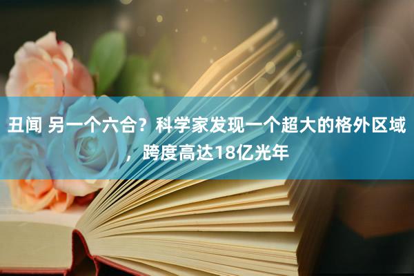 丑闻 另一个六合？科学家发现一个超大的格外区域，跨度高达18亿光年