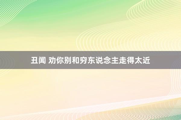 丑闻 劝你别和穷东说念主走得太近