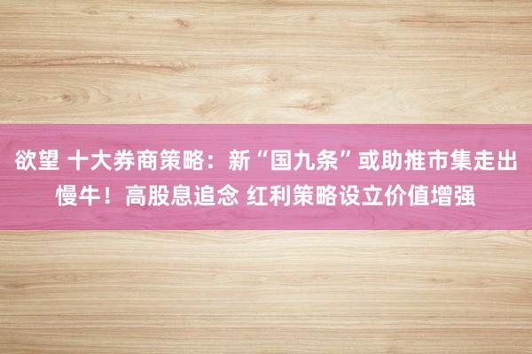 欲望 十大券商策略：新“国九条”或助推市集走出慢牛！高股息追念 红利策略设立价值增强