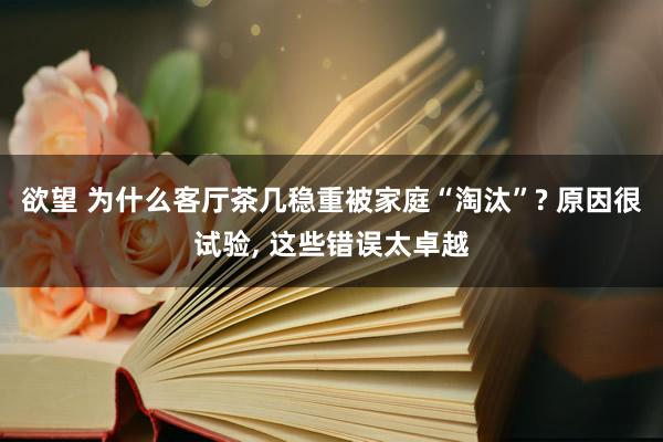 欲望 为什么客厅茶几稳重被家庭“淘汰”? 原因很试验， 这些错误太卓越