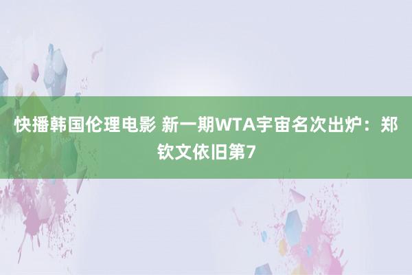 快播韩国伦理电影 新一期WTA宇宙名次出炉：郑钦文依旧第7