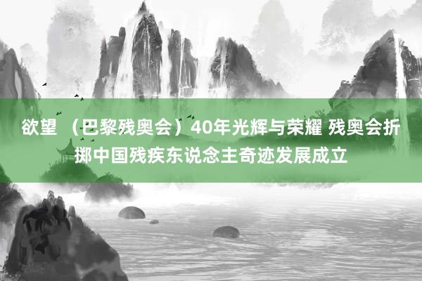 欲望 （巴黎残奥会）40年光辉与荣耀 残奥会折掷中国残疾东说念主奇迹发展成立