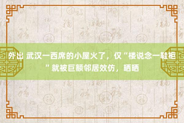 外出 武汉一西席的小屋火了，仅“楼说念一鞋柜”就被巨额邻居效仿，晒晒