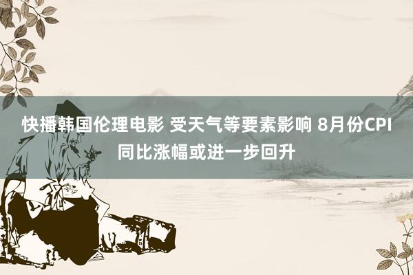 快播韩国伦理电影 受天气等要素影响 8月份CPI同比涨幅或进一步回升