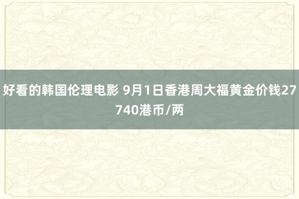 好看的韩国伦理电影 9月1日香港周大福黄金价钱27740港币/两