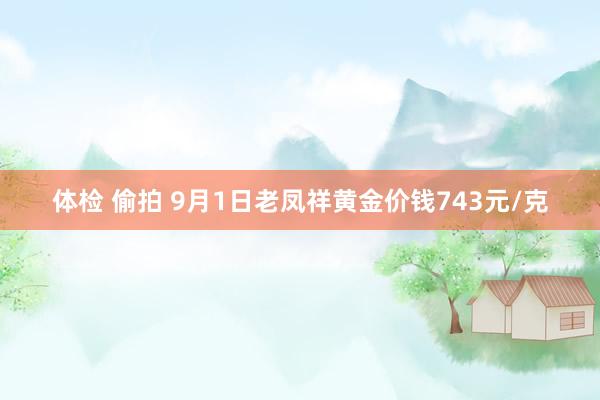 体检 偷拍 9月1日老凤祥黄金价钱743元/克