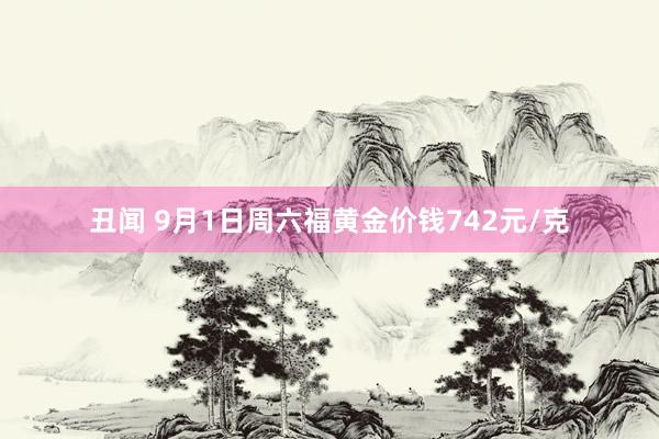 丑闻 9月1日周六福黄金价钱742元/克