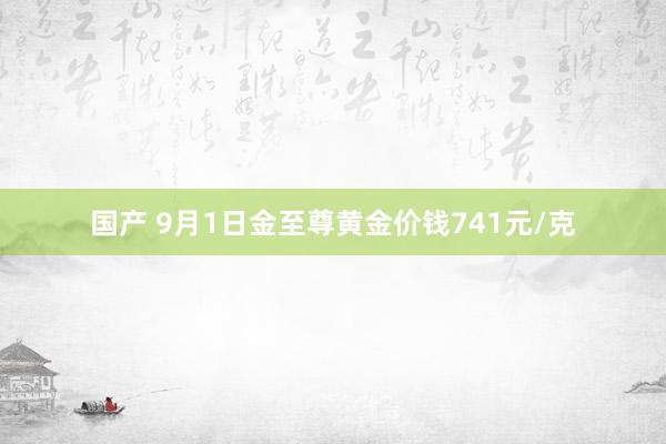 国产 9月1日金至尊黄金价钱741元/克