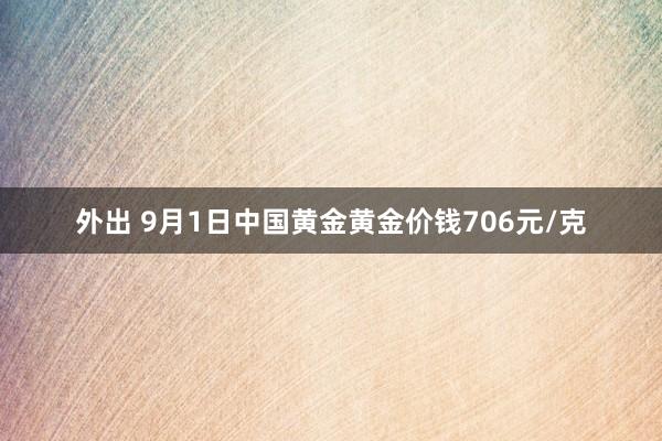 外出 9月1日中国黄金黄金价钱706元/克