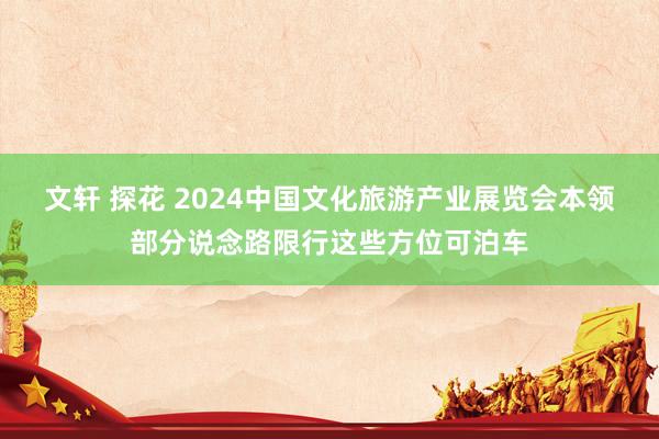 文轩 探花 2024中国文化旅游产业展览会本领部分说念路限行这些方位可泊车