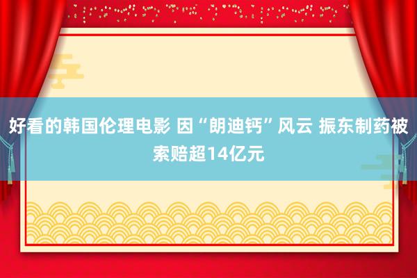 好看的韩国伦理电影 因“朗迪钙”风云 振东制药被索赔超14亿元