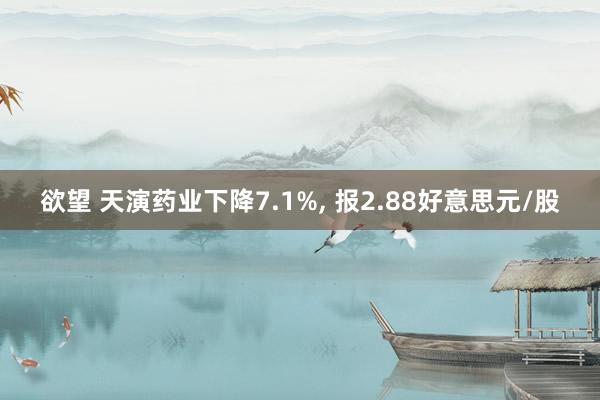 欲望 天演药业下降7.1%， 报2.88好意思元/股