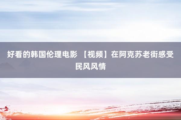 好看的韩国伦理电影 【视频】在阿克苏老街感受民风风情