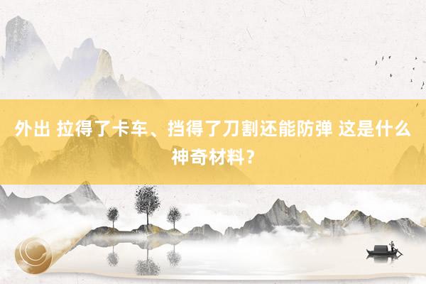 外出 拉得了卡车、挡得了刀割还能防弹 这是什么神奇材料？