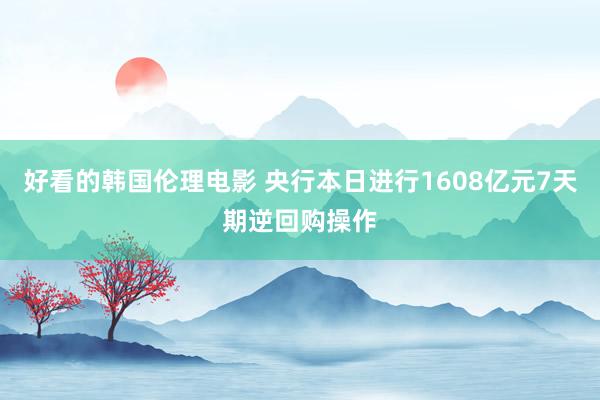 好看的韩国伦理电影 央行本日进行1608亿元7天期逆回购操作