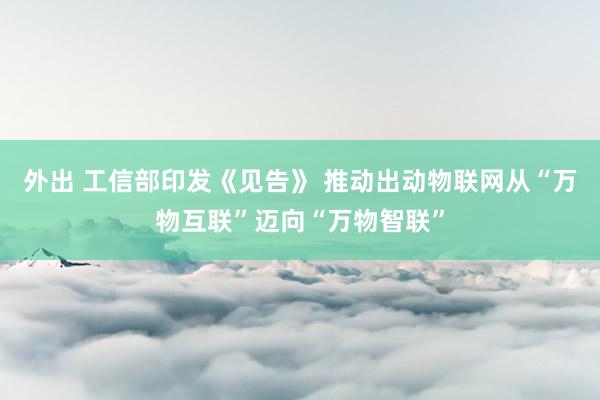 外出 工信部印发《见告》 推动出动物联网从“万物互联”迈向“万物智联”