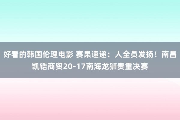 好看的韩国伦理电影 赛果速递：人全员发扬！南昌凯锆商贸20-17南海龙狮贵重决赛