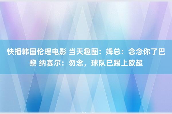 快播韩国伦理电影 当天趣图：姆总：念念你了巴黎 纳赛尔：勿念，球队已踢上欧超