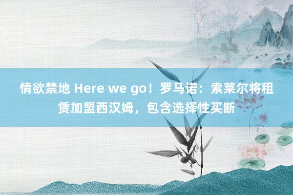 情欲禁地 Here we go！罗马诺：索莱尔将租赁加盟西汉姆，包含选择性买断