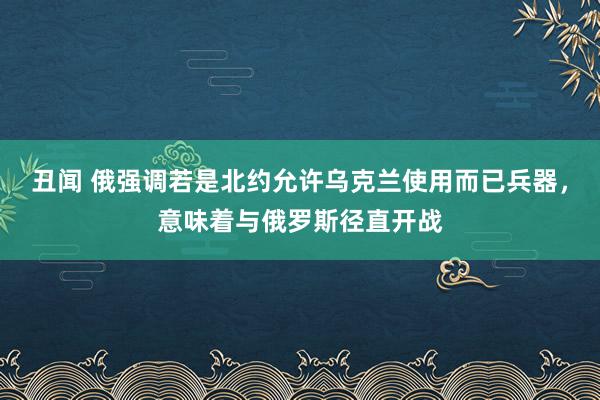 丑闻 俄强调若是北约允许乌克兰使用而已兵器，意味着与俄罗斯径直开战