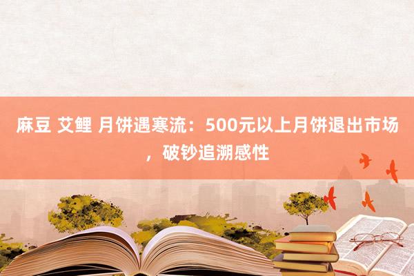 麻豆 艾鲤 月饼遇寒流：500元以上月饼退出市场，破钞追溯感性