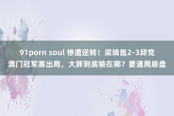 91porn soul 惨遭逆转！梁靖崑2-3邱党澳门冠军赛出局，大胖到底输在哪？要道局崩盘