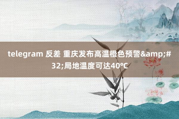 telegram 反差 重庆发布高温橙色预警&#32;局地温度可达40℃