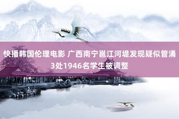 快播韩国伦理电影 广西南宁邕江河堤发现疑似管涌3处1946名学生被调整