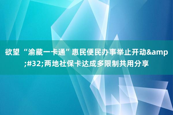 欲望 “渝藏一卡通”惠民便民办事举止开动&#32;两地社保卡达成多限制共用分享