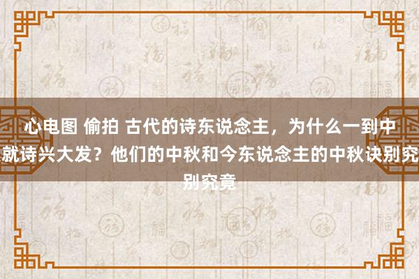 心电图 偷拍 古代的诗东说念主，为什么一到中秋就诗兴大发？他们的中秋和今东说念主的中秋诀别究竟