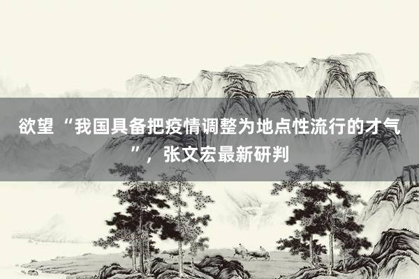 欲望 “我国具备把疫情调整为地点性流行的才气”，张文宏最新研判