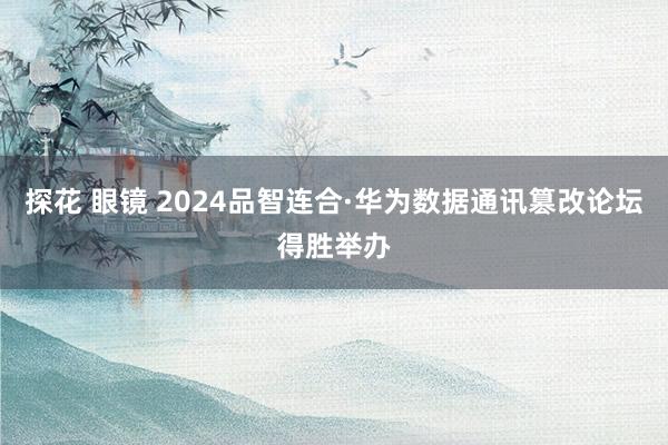 探花 眼镜 2024品智连合·华为数据通讯篡改论坛得胜举办