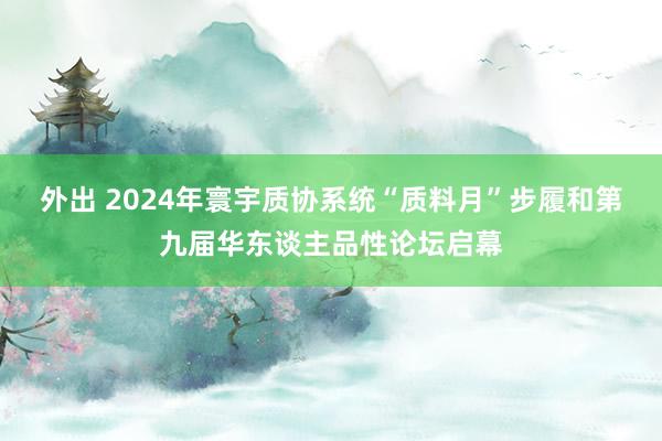 外出 2024年寰宇质协系统“质料月”步履和第九届华东谈主品性论坛启幕