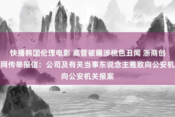 快播韩国伦理电影 高管被曝涉桃色丑闻 浙商创投回复网传举报信：公司及有关当事东说念主雅致向公安机关报案