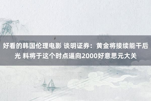 好看的韩国伦理电影 谈明证券：黄金将接续能干后光 料将于这个时点逼向2000好意思元大关