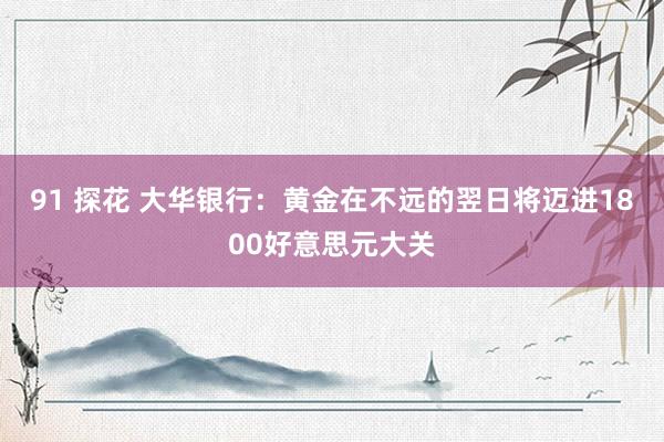 91 探花 大华银行：黄金在不远的翌日将迈进1800好意思元大关