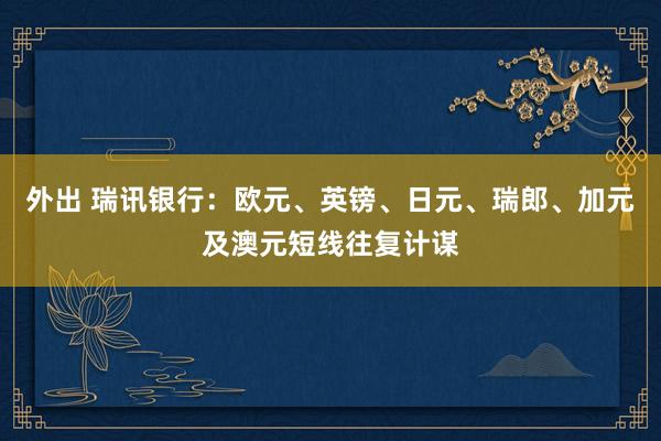 外出 瑞讯银行：欧元、英镑、日元、瑞郎、加元及澳元短线往复计谋