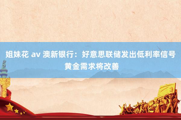 姐妹花 av 澳新银行：好意思联储发出低利率信号 黄金需求将改善