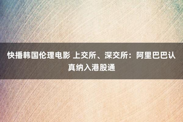 快播韩国伦理电影 上交所、深交所：阿里巴巴认真纳入港股通