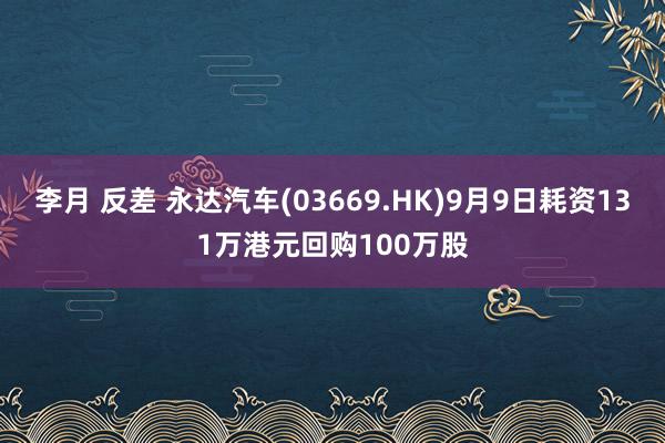 李月 反差 永达汽车(03669.HK)9月9日耗资131万港元回购100万股