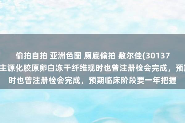 偷拍自拍 亚洲色图 厕底偷拍 敷尔佳(301371.SZ)：重组Ⅲ型东谈主源化胶原卵白冻干纤维现时也曾注册检会完成，预期临床阶段要一年把握