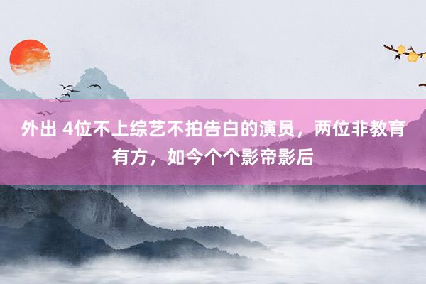 外出 4位不上综艺不拍告白的演员，两位非教育有方，如今个个影帝影后