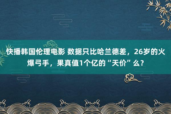 快播韩国伦理电影 数据只比哈兰德差，26岁的火爆弓手，果真值1个亿的“天价”么？