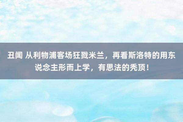 丑闻 从利物浦客场狂戮米兰，再看斯洛特的用东说念主形而上学，有思法的秃顶！