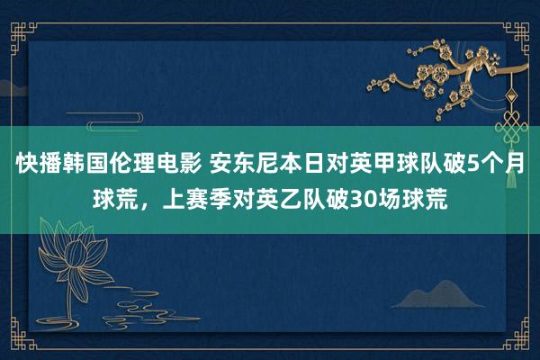 快播韩国伦理电影 安东尼本日对英甲球队破5个月球荒，上赛季对英乙队破30场球荒