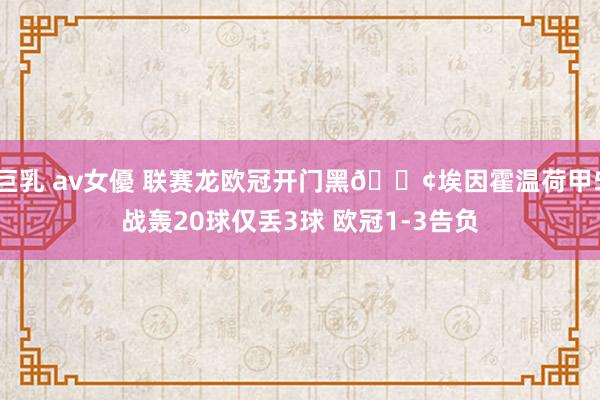 巨乳 av女優 联赛龙欧冠开门黑😢埃因霍温荷甲5战轰20球仅丢3球 欧冠1-3告负