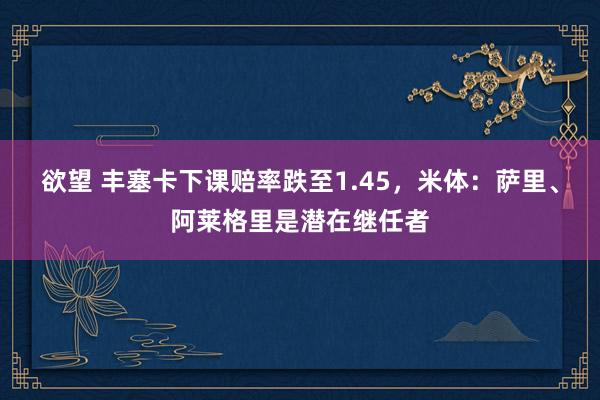 欲望 丰塞卡下课赔率跌至1.45，米体：萨里、阿莱格里是潜在继任者