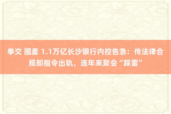 拳交 國產 1.1万亿长沙银行内控告急：传法律合规部指令出轨，连年来聚会“踩雷”