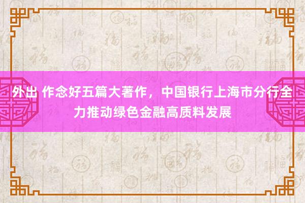 外出 作念好五篇大著作，中国银行上海市分行全力推动绿色金融高质料发展